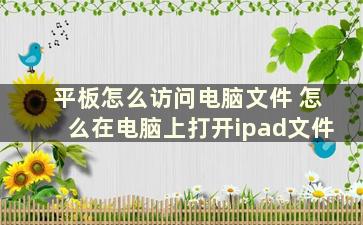 平板怎么访问电脑文件 怎么在电脑上打开ipad文件